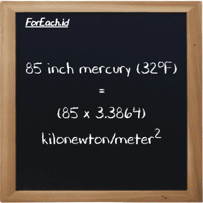 How to convert inch mercury (32<sup>o</sup>F) to kilonewton/meter<sup>2</sup>: 85 inch mercury (32<sup>o</sup>F) (inHg) is equivalent to 85 times 3.3864 kilonewton/meter<sup>2</sup> (kN/m<sup>2</sup>)